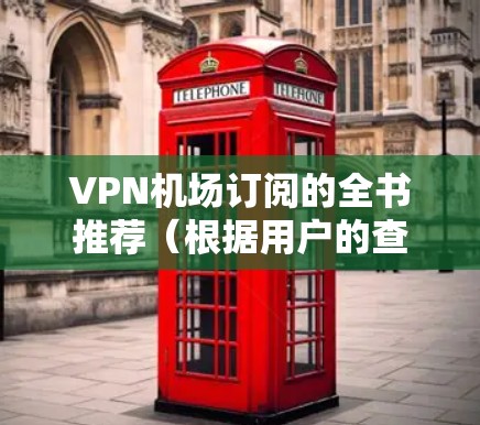 VPN机场订阅的全书推荐（根据用户的查询，以下是一些通用的VPN机场订阅书籍和资源的推荐，适用于个人使用或紧急情况下的VPN服务）