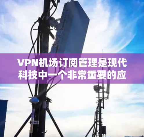 VPN机场订阅管理是现代科技中一个非常重要的应用，尤其是在需要在机场或公共场所使用VPN服务的情况下。以下是一些关于VPN机场订阅管理的建议和步骤