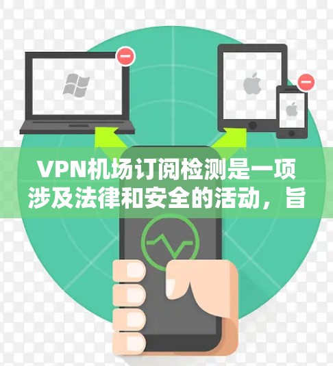 VPN机场订阅检测是一项涉及法律和安全的活动，旨在在特定机场允许人们通过VPN进行特定服务或活动。以下是对该问题的详细分析