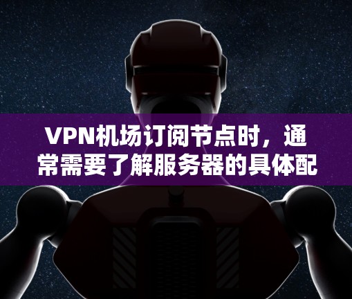 VPN机场订阅节点时，通常需要了解服务器的具体配置信息。以下是关于VPN节点订阅的一些关键信息和步骤