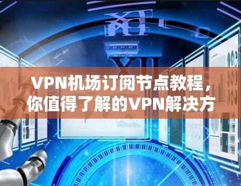 VPN机场订阅节点教程，你值得了解的VPN解决方案