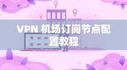 VPN 机场订阅节点配置教程 VPN 机场订阅节点配置教程