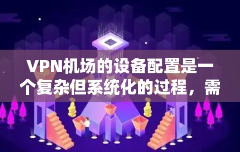 VPN机场的设备配置是一个复杂但系统化的过程，需要遵循特定的步骤和配置。以下是对VPN机场设备配置的详细说明，旨在帮助用户理解如何在配置中确保数据的安全和传输