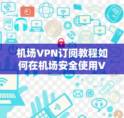 机场VPN订阅教程如何在机场安全使用VPN? 机场VPN订阅教程如何在机场安全使用VPN?