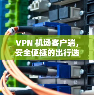 VPN 机场客户端，安全便捷的出行选择