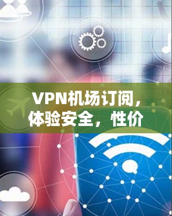 VPN机场订阅,体验安全,性价比超值 VPN机场订阅,体验安全,性价比超值