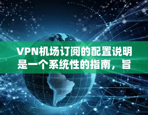VPN机场订阅的配置说明是一个系统性的指南，旨在确保在机场使用VPN服务时的安全、合规和高效。以下是配置说明的详细内容