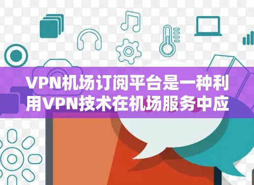 VPN机场订阅平台是一种利用VPN技术在机场服务中应用的一种手段。以下是对该主题的详细分析和总结