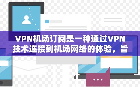VPN机场订阅是一种通过VPN技术连接到机场网络的体验,旨在提供一种安全、隐私且便捷的上网方式,尤其适合需要长时间在线的用户。以下是对VPN机场订阅体验的详细分析 VPN机场订阅是一种通过VPN技术连接到机场网络的体验,旨在提供一种安全、隐私且便捷的上网方式,尤其适合需要长时间在线的用户。以下是对VPN机场订阅体验的详细分析