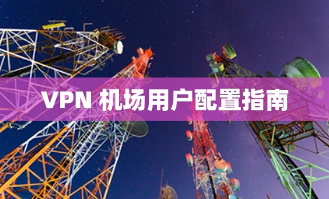 VPN 机场用户配置指南