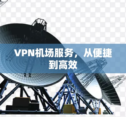 VPN机场服务,从便捷到高效 VPN机场服务,从便捷到高效