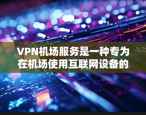 VPN机场服务是一种专为在机场使用互联网设备的解决方案，旨在保护隐私和安全。以下是详细的信息