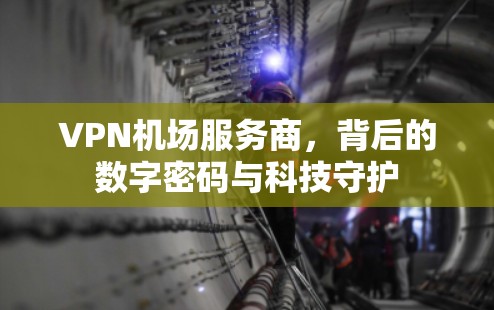 VPN机场服务商，背后的数字密码与科技守护