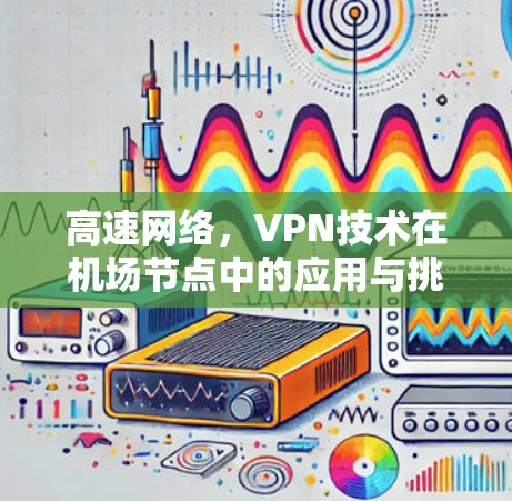 高速网络,VPN技术在机场节点中的应用与挑战 高速网络,VPN技术在机场节点中的应用与挑战