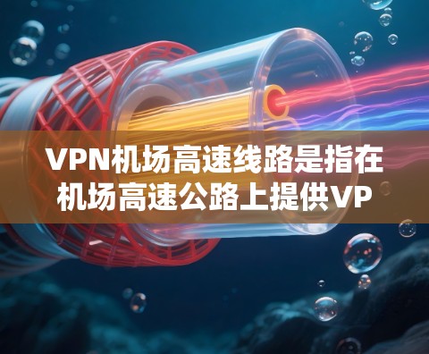 VPN机场高速线路是指在机场高速公路上提供VPN服务的设施。这种服务利用VPN技术，将外部网络与高速公路连接，提供快速、可靠的网络连接。以下是关于VPN机场高速线路的一些关键点和建议