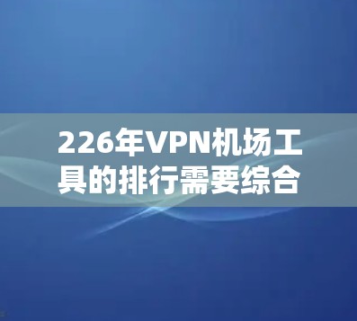 226年VPN机场工具的排行需要综合考虑功能、用户体验、价格、技术先进性和市场认可度等多个因素。以下是对这些工具的分析和排序建议