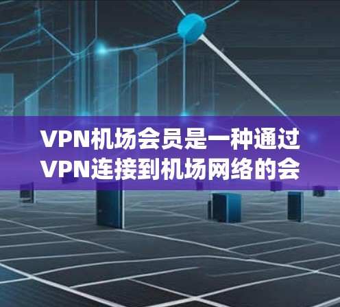 VPN机场会员是一种通过VPN连接到机场网络的会员服务，通常用于办理机场 boarding pass（登机 Pass）或使用机场的在线预订功能。以下是使用VPN机场会员的基本步骤