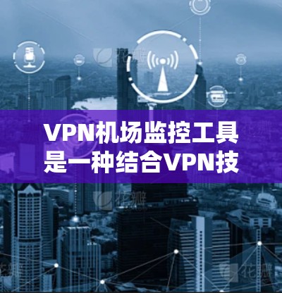 VPN机场监控工具是一种结合VPN技术和机场监控设备的技术，旨在保护个人隐私和防止未经授权的访问。以下是对该主题的分步解释