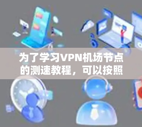 为了学习VPN机场节点的测速教程,可以按照以下步骤进行 为了学习VPN机场节点的测速教程,可以按照以下步骤进行
