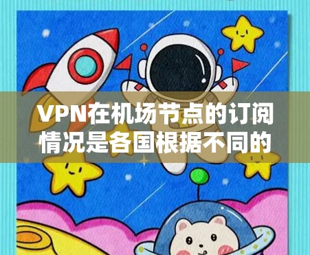 VPN在机场节点的订阅情况是各国根据不同的法律法规和安全标准制定的。以下是一些常见的VPN服务提供商和相关国家的报道