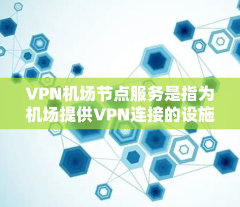 VPN机场节点服务是指为机场提供VPN连接的设施，方便用户在机场附近使用VPN进行上网和通信。以下是对这种服务的详细介绍