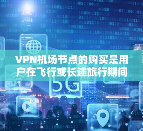 VPN机场节点的购买是用户在飞行或长途旅行期间使用VPN服务的重要环节。以下是一些关于VPN机场节点的实用建议