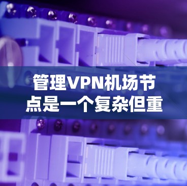 管理VPN机场节点是一个复杂但重要的任务，涉及多方面的技能和知识。以下是一个结构化的指南，帮助您逐步实现这一目标