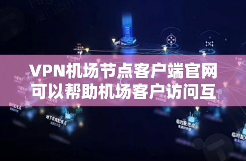 VPN机场节点客户端官网可以帮助机场客户访问互联网资源，例如查看新闻、服务信息等，但在此之前，必须确保访问内容的安全性和合规性。以下是一些关键点和注意事项