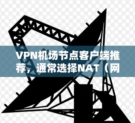VPN机场节点客户端推荐，通常选择NAT（网络地址转换）服务器来管理网络防火墙，确保VPN网络的安全性和稳定性。以下是几种常见的VPN机场节点客户端推荐类型和方案，供您参考