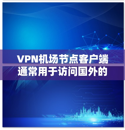 VPN机场节点客户端通常用于访问国外的网络资源，如服务器、论坛或网站。以下是一些适合用于机场节点的VPN客户端推荐