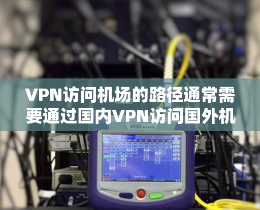VPN访问机场的路径通常需要通过国内VPN访问国外机场，因为国际航班可能被边境监控。以下是关于VPN访问机场的详细步骤和注意事项