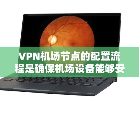 VPN机场节点的配置流程是确保机场设备能够安全地与VPN服务器进行通信的重要步骤。以下是配置VPN机场节点的详细流程
