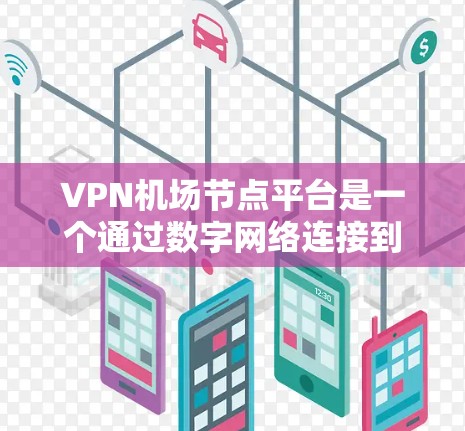 VPN机场节点平台是一个通过数字网络连接到特定机场设备的网络服务，旨在为旅客提供VPN访问机场的便利。以下是对该主题的详细分析