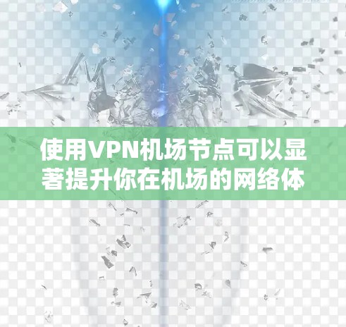 使用VPN机场节点可以显著提升你在机场的网络体验，尤其是在紧急情况下。以下是一个详细的使用说明，帮助你顺利地使用VPN机场节点