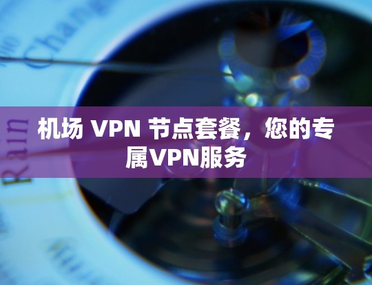 机场 VPN 节点套餐，您的专属VPN服务