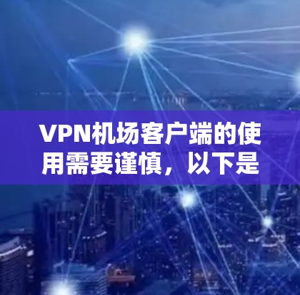 VPN机场客户端的使用需要谨慎，以下是一些关键点