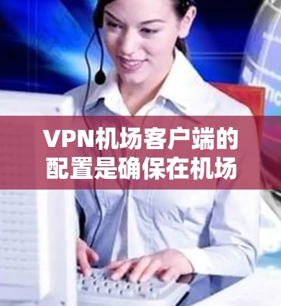 VPN机场客户端的配置是确保在机场使用的设备能够安全地连接到VPN网络,提供加密通信、流媒体等服务的重要步骤。以下是一个详细的配置指南,帮助您在机场使用VPN客户端 VPN机场客户端的配置是确保在机场使用的设备能够安全地连接到VPN网络,提供加密通信、流媒体等服务的重要步骤。以下是一个详细的配置指南,帮助您在机场使用VPN客户端