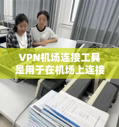 VPN机场连接工具是用于在机场上连接到VPN服务器的设备和配置，方便用户在不同语言设备上使用。以下是详细的步骤说明