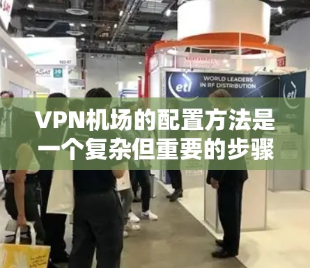 VPN机场的配置方法是一个复杂但重要的步骤，旨在保护个人和财产免受非法流量进入国际机场的风险。以下是一个分步骤的指南，帮助您理解如何配置VPN机场