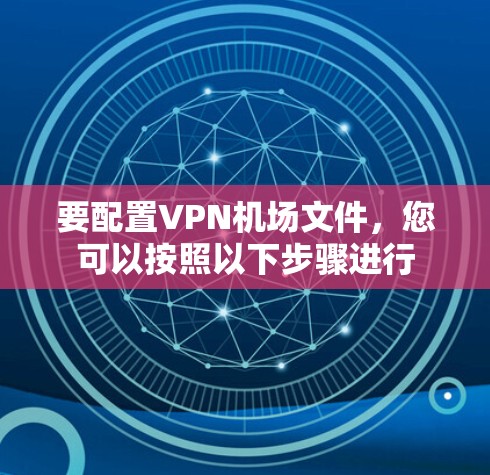 要配置VPN机场文件，您可以按照以下步骤进行