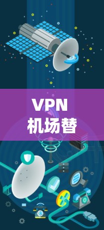 VPN 机场替代方案和国际VPN客户端推荐是用户在遇到VPN问题时非常关心的问题。以下是详细的解决方案和推荐