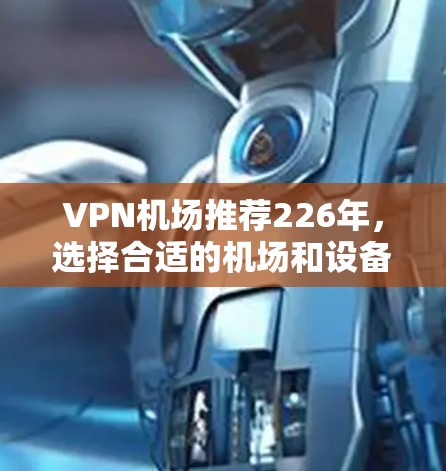 VPN机场推荐226年,选择合适的机场和设备非常重要。以下是一些推荐的机场和VPN设备,供您参考 VPN机场推荐226年,选择合适的机场和设备非常重要。以下是一些推荐的机场和VPN设备,供您参考