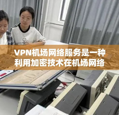 VPN机场网络服务是一种利用加密技术在机场网络中进行数据传输的方式，旨在确保敏感信息的安全传输和隐私保护。以下是一些关键点和步骤指南
