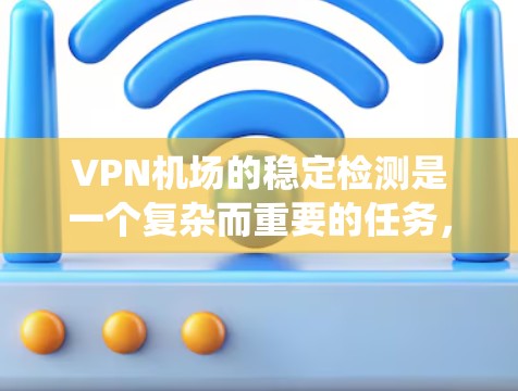 VPN机场的稳定检测是一个复杂而重要的任务，旨在确保这些机场的正常运作，并防止非法流量的扩散。以下是对该主题的系统总结和详细分析
