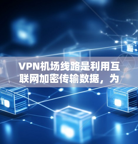 VPN机场线路是利用互联网加密传输数据，为用户提供VPN服务的机场场所。以下是详细的VPN机场线路介绍