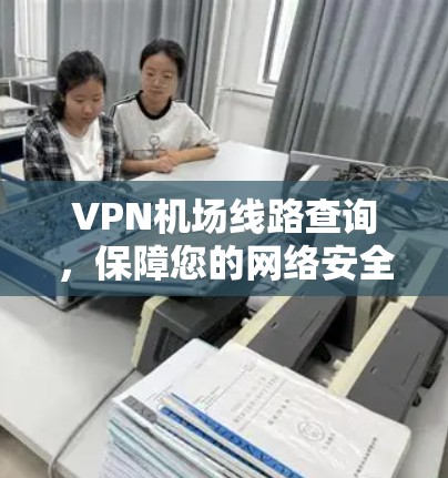 VPN机场线路查询，保障您的网络安全