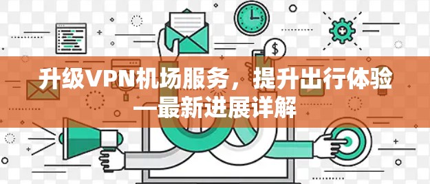 升级VPN机场服务,提升出行体验—最新进展详解 升级VPN机场服务,提升出行体验—最新进展详解
