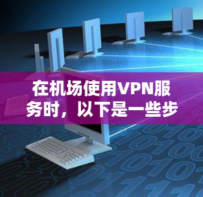 在机场使用VPN服务时，以下是一些步骤和建议，帮助您有效地访问VPN内容
