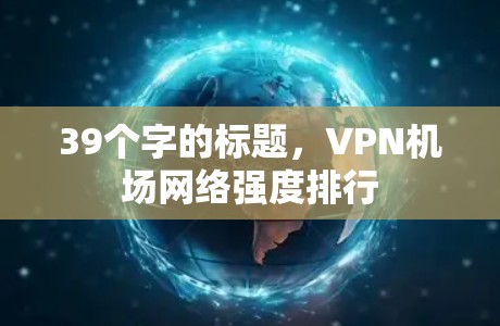 39个字的标题,VPN机场网络强度排行 39个字的标题,VPN机场网络强度排行