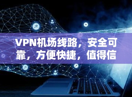 VPN机场线路，安全可靠，方便快捷，值得信赖！